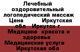 Лечебный, оздоровительный, логопедический массаж › Цена ­ 550 - Иркутская обл., Иркутск г. Медицина, красота и здоровье » Медицинские услуги   . Иркутская обл.